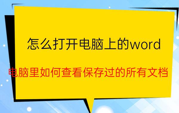 怎么打开电脑上的word 电脑里如何查看保存过的所有文档？